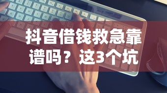 抖音借钱救急靠谱吗？这3个坑千万要避开！