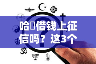 哈啰借钱上征信吗?这3个关键点必须提前弄清楚! 哈啰借钱上征信吗?这3个关键点必须提前弄清楚!