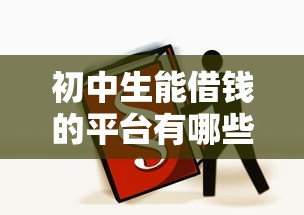初中生能借钱的平台有哪些？家长必看的正规渠道解析