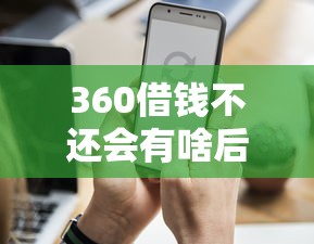 360借钱不还会有啥后果？这些影响你必须知道！