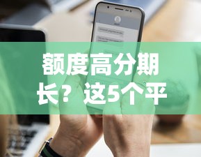 额度高分期长？这5个平台借钱多、还款压力小！