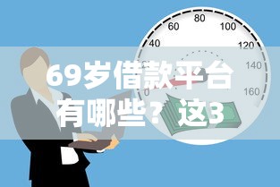 69岁借款平台有哪些？这3个正规渠道或许能帮上忙！