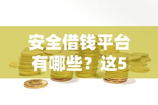 安全借钱平台有哪些？这5个靠谱选择，避坑指南一次说清！