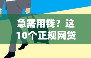 急需用钱？这10个正规网贷平台靠谱推荐，安全下款快！