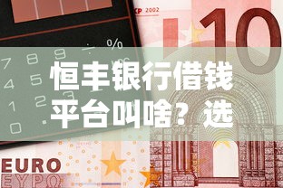 恒丰银行借钱平台叫啥？选对产品省心又省力！