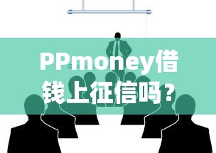 PPmoney借钱上征信吗?这几点可能影响你的信用记录 PPmoney借钱上征信吗?这几点可能影响你的信用记录