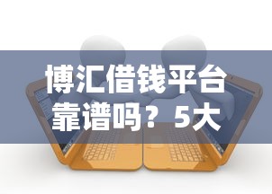 博汇借钱平台靠谱吗?5大特点教你轻松选对贷款 博汇借钱平台靠谱吗?5大特点教你轻松选对贷款