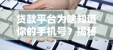 贷款平台为啥知道你的手机号？揭秘3个关键获取渠道