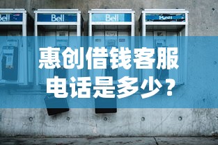 惠创借钱客服电话是多少？快速咨询入口赶紧收藏