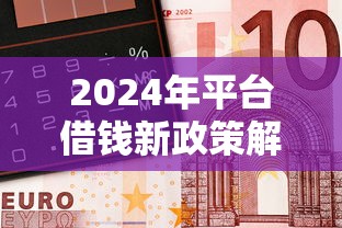 2024年平台借钱新政策解读：这几点影响你的钱包！