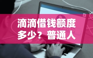 滴滴借钱额度多少？普通人能借到这些钱！
