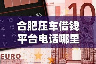 合肥压车借钱平台电话哪里找？这5个正规渠道让你快速拿钱