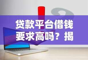 贷款平台借钱要求高吗？揭秘审核真相，这5个条件最容易通过