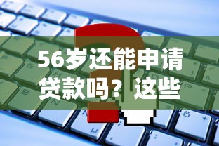 56岁还能申请贷款吗？这些靠谱平台别错过！