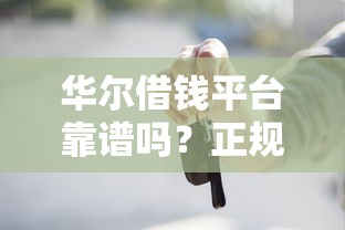 华尔借钱平台靠谱吗？正规借款渠道这些特点要注意！