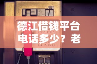 德江借钱平台电话多少？老哥告诉你正确咨询方式+避坑技巧