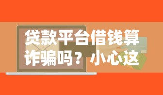 贷款平台借钱算诈骗吗？小心这些合法借贷的坑！