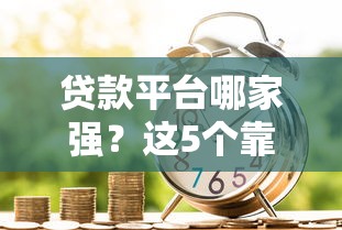 贷款平台哪家强？这5个靠谱渠道让你轻松借到钱