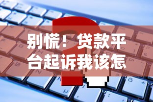 别慌！贷款平台起诉我该怎么办？这些应对方法要牢记