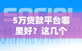 5万贷款平台哪里好？这几个渠道借钱快又稳