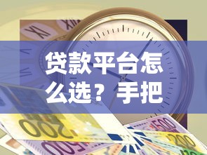 贷款平台怎么选？手把手教你快速借到靠谱的钱