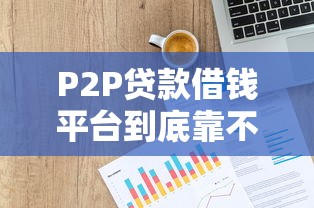 P2P贷款借钱平台到底靠不靠谱？这样选才不吃亏！
