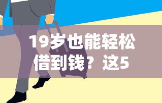 19岁也能轻松借到钱？这5个正规平台低门槛、下款快！