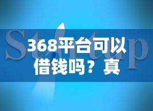 368平台可以借钱吗？真实测评+避坑指南，看完再决定！
