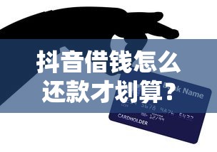 抖音借钱怎么还款才划算？手把手教你省心技巧