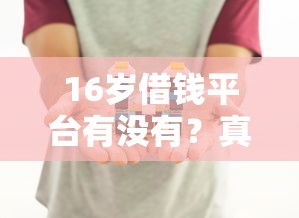 16岁借钱平台有没有？真的存在吗？家长必看！