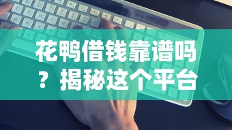 花鸭借钱靠谱吗？揭秘这个平台的真实身份
