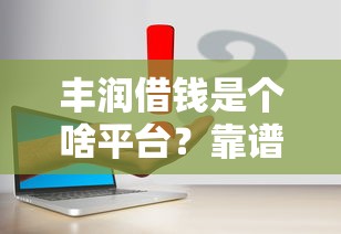 丰润借钱是个啥平台？靠谱吗？手把手扒一扒真实情况