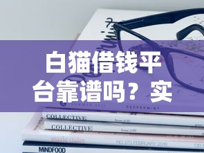 白猫借钱平台靠谱吗？实测揭秘这些细节要注意！