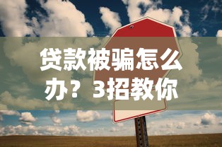 贷款被骗怎么办？3招教你快速止损避坑！