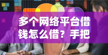 多个网络平台借钱怎么借?手把手教你安全操作不踩坑 多个网络平台借钱怎么借?手把手教你安全操作不踩坑