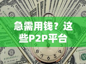 急需用钱？这些P2P平台靠谱吗？2023最新贷款攻略！