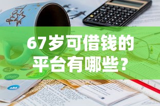67岁可借钱的平台有哪些？这几个正规渠道别错过！