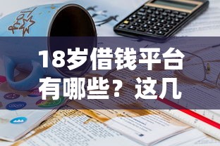 18岁借钱平台有哪些?这几个靠谱渠道了解一下! 18岁借钱平台有哪些?这几个靠谱渠道了解一下!