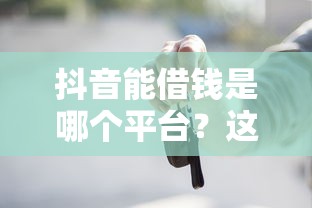抖音能借钱是哪个平台？这些入口和细节你必须知道！