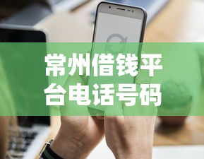 常州借钱平台电话号码哪里找？这3个正规渠道必须知道！