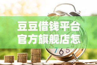 豆豆借钱平台官方旗舰店怎么样？靠谱吗？低息贷款申请攻略全解析！