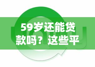 59岁还能贷款吗？这些平台适合你，额度高、流程简单！