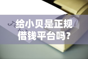 给小贝是正规借钱平台吗？靠谱吗？手把手教你识别