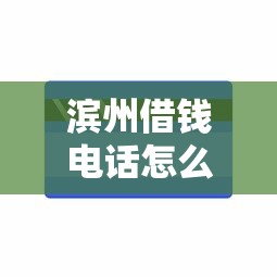 滨州借钱电话怎么查？手把手教你找正规平台联系方式