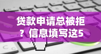 贷款申请总被拒？信息填写这5个雷区千万别踩！