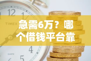 急需6万？哪个借钱平台靠谱？实测5家低息渠道推荐！
