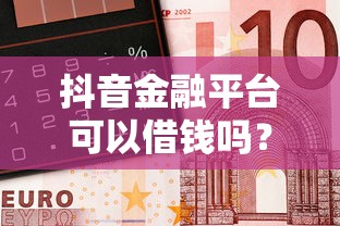 抖音金融平台可以借钱吗？安全吗？利息高不高？一文说透
