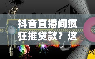 抖音直播间疯狂推贷款？这波操作到底靠不靠谱