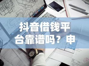 抖音借钱平台靠谱吗？申请要求高不高？门槛低？