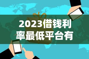 2023借钱利率最低平台有哪些？这5家正规靠谱！低息攻略速看